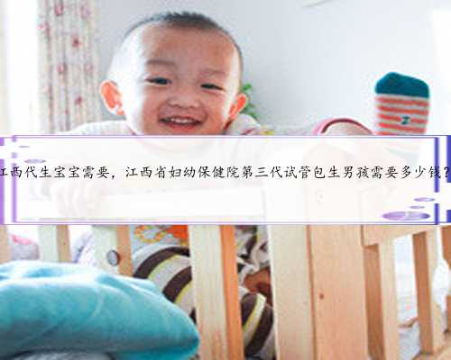 江西代生宝宝需要，江西省妇幼保健院第三代试管包生男孩需要多少钱？