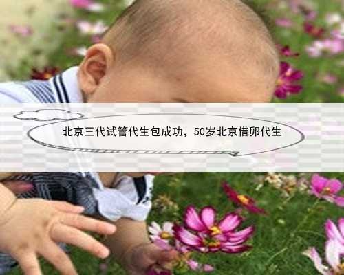 北京三代试管代生包成功，50岁北京借卵代生
