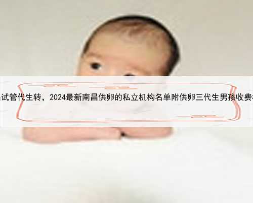 南昌试管代生转，2024最新南昌供卵的私立机构名单附供卵三代生男孩收费标准